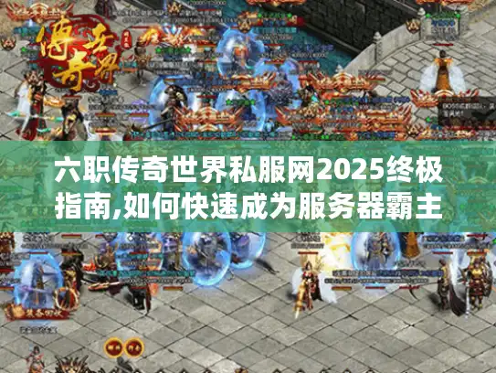 六职传奇世界私服网2025终极指南,如何快速成为服务器霸主