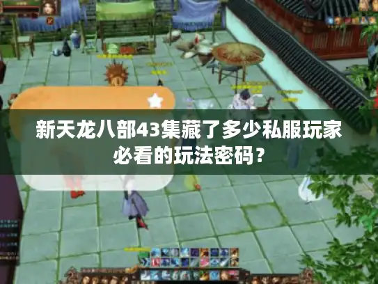 新天龙八部43集藏了多少私服玩家必看的玩法密码？