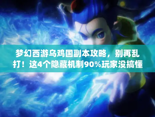 梦幻西游乌鸡国副本攻略，别再乱打！这4个隐藏机制90%玩家没搞懂