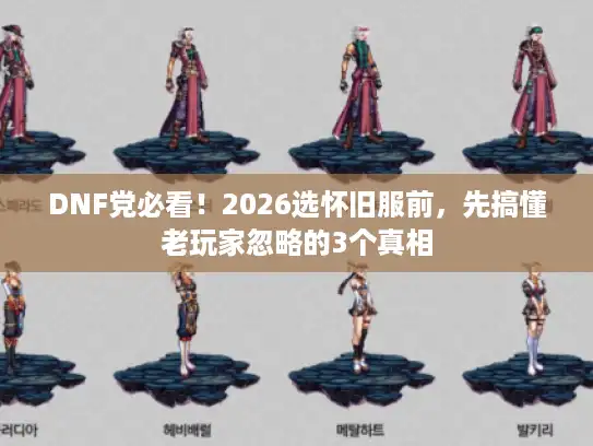 DNF党必看！2026选怀旧服前，先搞懂老玩家忽略的3个真相