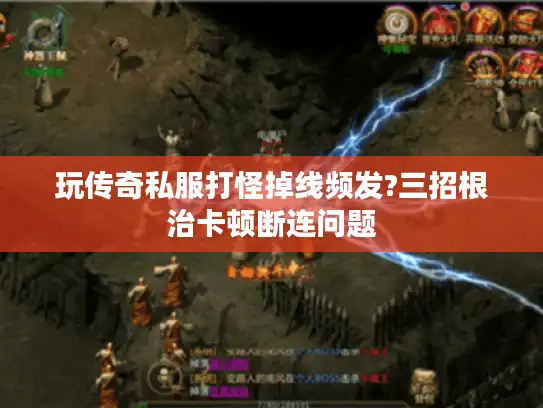 玩传奇私服打怪掉线频发?三招根治卡顿断连问题