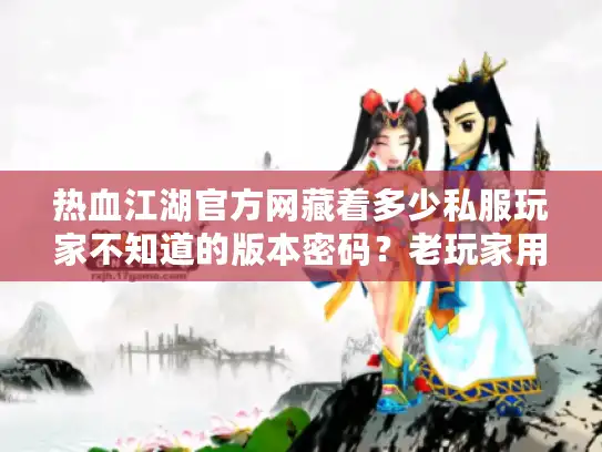 热血江湖官方网藏着多少私服玩家不知道的版本密码?老玩家用3个月实测说透 热血江湖官方网藏着多少私服玩家不知道的版本密码?老玩家用3个月实测说透