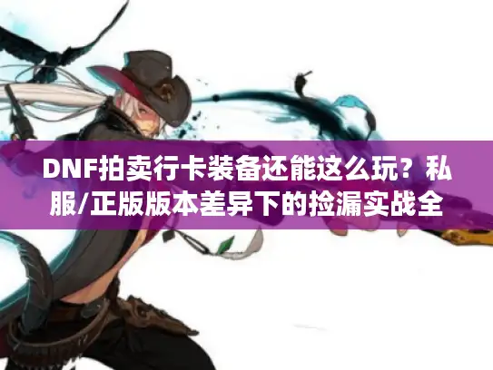 DNF拍卖行卡装备还能这么玩？私服/正版版本差异下的捡漏实战全攻略