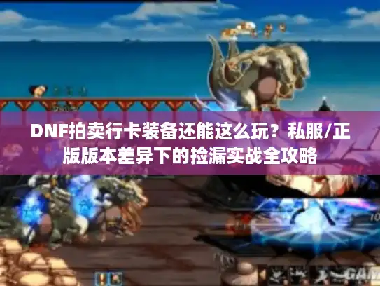 DNF拍卖行卡装备还能这么玩？私服/正版版本差异下的捡漏实战全攻略