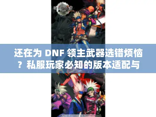 还在为 DNF 领主武器选错烦恼?私服玩家必知的版本适配与实战收益解析 还在为 DNF 领主武器选错烦恼?私服玩家必知的版本适配与实战收益解析