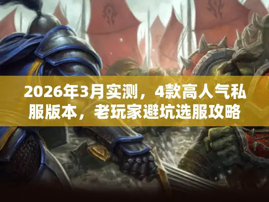 2026年3月实测,4款高人气私服版本,老玩家避坑选服攻略 2026年3月实测,4款高人气私服版本,老玩家避坑选服攻略