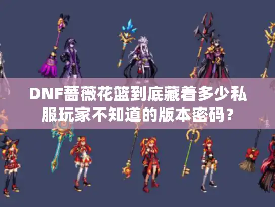 DNF蔷薇花篮到底藏着多少私服玩家不知道的版本密码？