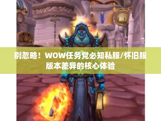 别忽略！WOW任务党必知私服/怀旧服版本差异的核心体验
