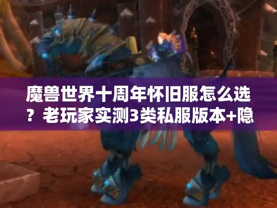 魔兽世界十周年怀旧服怎么选?老玩家实测3类私服版本+隐藏攻略全揭秘 魔兽世界十周年怀旧服怎么选?老玩家实测3类私服版本+隐藏攻略全揭秘