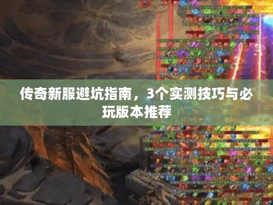 传奇新服避坑指南,3个实测技巧与必玩版本推荐 传奇新服避坑指南,3个实测技巧与必玩版本推荐