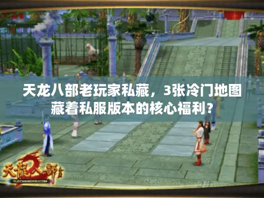 天龙八部老玩家私藏，3张冷门地图藏着私服版本的核心福利？
