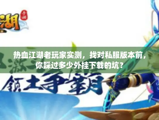 热血江湖老玩家实测，找对私服版本前，你踩过多少外挂下载的坑？