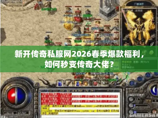 新开传奇私服网2026春季爆款福利，如何秒变传奇大佬？