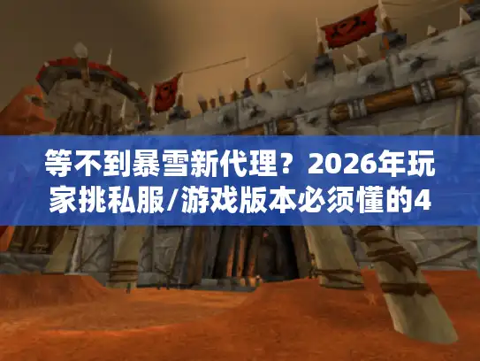 等不到暴雪新代理？2026年玩家挑私服/游戏版本必须懂的4个实战逻辑