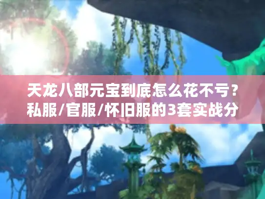 天龙八部元宝到底怎么花不亏？私服/官服/怀旧服的3套实战分配方案