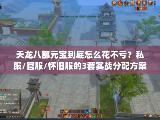 天龙八部元宝到底怎么花不亏？私服/官服/怀旧服的3套实战分配方案