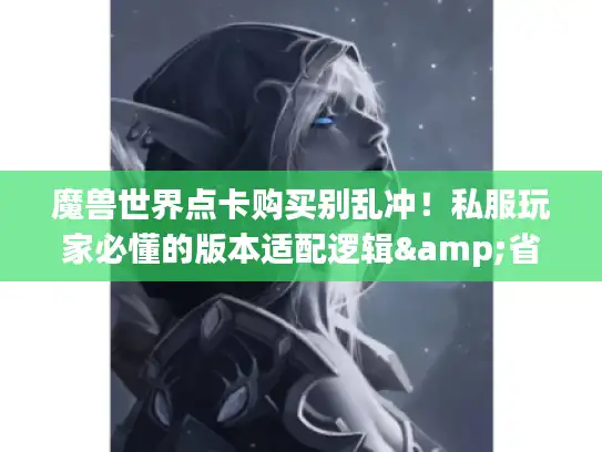 魔兽世界点卡购买别乱冲！私服玩家必懂的版本适配逻辑&省钱密码