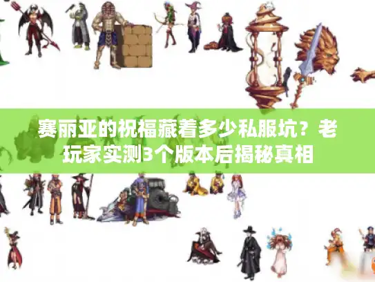 赛丽亚的祝福藏着多少私服坑？老玩家实测3个版本后揭秘真相