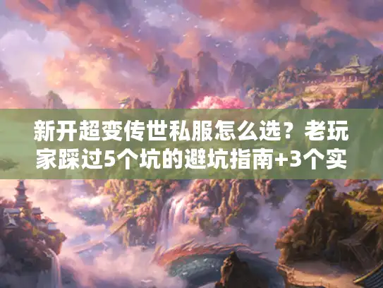 新开超变传世私服怎么选？老玩家踩过5个坑的避坑指南+3个实测靠谱服推荐