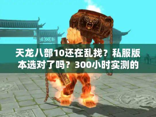 天龙八部10还在乱找？私服版本选对了吗？300小时实测的避坑+进阶全攻略