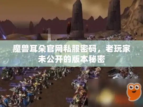 魔兽耳朵官网私服密码,老玩家未公开的版本秘密 魔兽耳朵官网私服密码,老玩家未公开的版本秘密