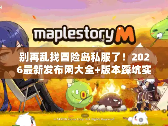 别再乱找冒险岛私服了！2026最新发布网大全+版本踩坑实录，这篇帮你省3天时间