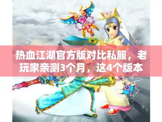 热血江湖官方版对比私服,老玩家亲测3个月,这4个版本才是真正能打的? 热血江湖官方版对比私服,老玩家亲测3个月,这4个版本才是真正能打的?