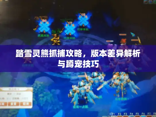 踏雪灵熊抓捕攻略，版本差异解析与蹲宠技巧