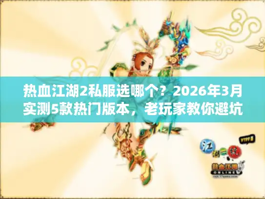 热血江湖2私服选哪个？2026年3月实测5款热门版本，老玩家教你避坑