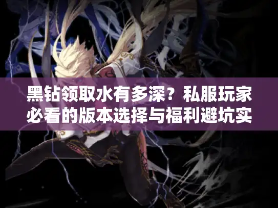 黑钻领取水有多深？私服玩家必看的版本选择与福利避坑实战