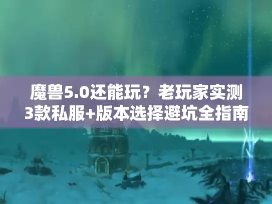 魔兽5.0还能玩？老玩家实测3款私服+版本选择避坑全指南