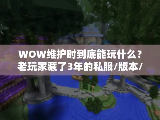 WOW维护时到底能玩什么?老玩家藏了3年的私服/版本/攻略清单全曝光 WOW维护时到底能玩什么?老玩家藏了3年的私服/版本/攻略清单全曝光