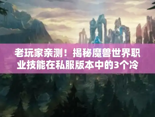 老玩家亲测!揭秘魔兽世界职业技能在私服版本中的3个冷门逆转战场秘诀 老玩家亲测!揭秘魔兽世界职业技能在私服版本中的3个冷门逆转战场秘诀