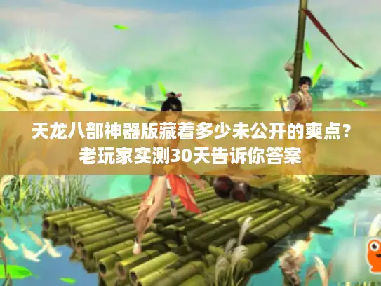 天龙八部神器版藏着多少未公开的爽点？老玩家实测30天告诉你答案