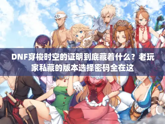 DNF穿梭时空的证明到底藏着什么？老玩家私藏的版本选择密码全在这