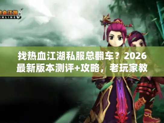 找热血江湖私服总翻车？2026最新版本测评+攻略，老玩家教你选对不踩雷