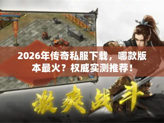 2026年传奇私服下载，哪款版本最火？权威实测推荐！