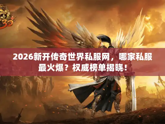 2026新开传奇世界私服网，哪家私服最火爆？权威榜单揭晓！