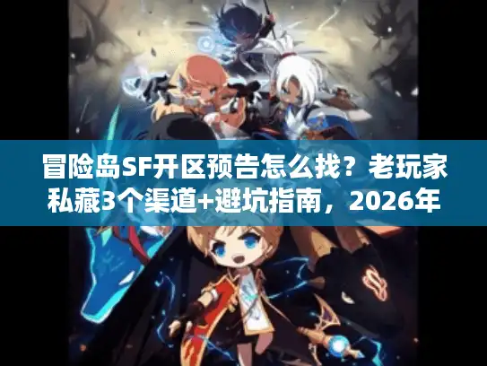 冒险岛SF开区预告怎么找？老玩家私藏3个渠道+避坑指南，2026年开服必看