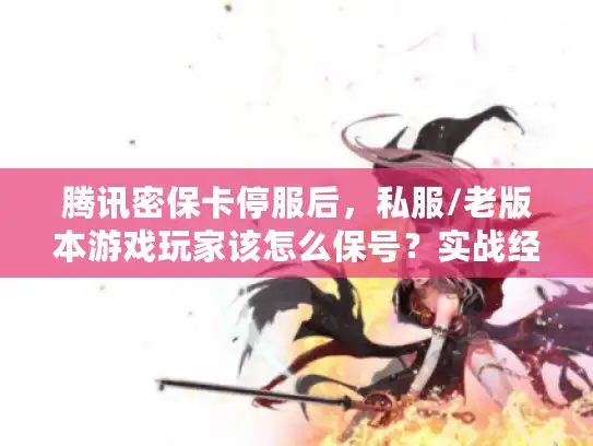 腾讯密保卡停服后，私服/老版本游戏玩家该怎么保号？实战经验全泄露