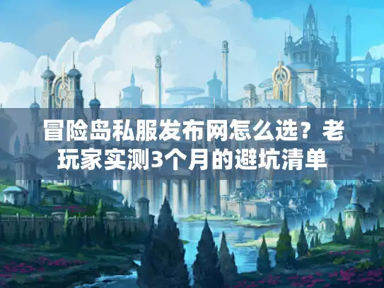 冒险岛私服发布网怎么选？老玩家实测3个月的避坑清单