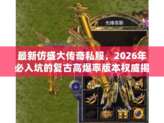 最新仿盛大传奇私服,2026年必入坑的复古高爆率版本权威揭秘? 最新仿盛大传奇私服,2026年必入坑的复古高爆率版本权威揭秘?