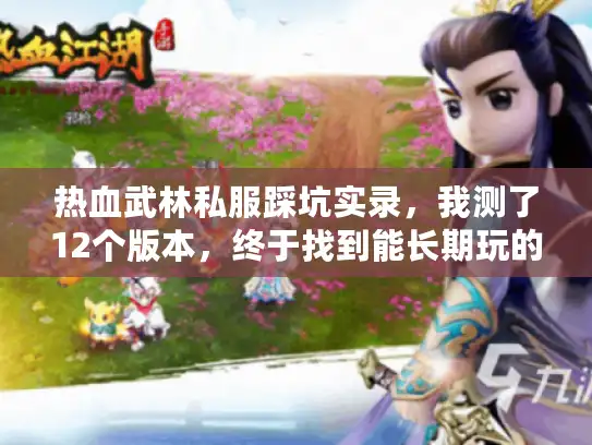 热血武林私服踩坑实录，我测了12个版本，终于找到能长期玩的「活服」