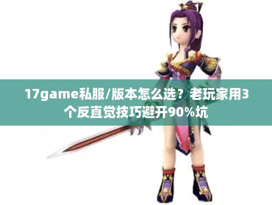 17game私服/版本怎么选？老玩家用3个反直觉技巧避开90%坑