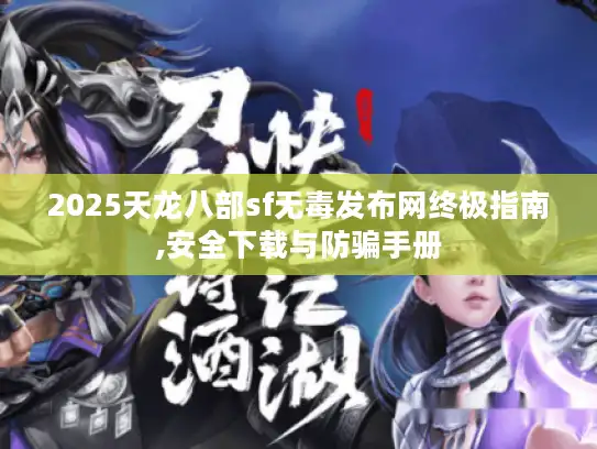 2025天龙八部sf无毒发布网终极指南,安全下载与防骗手册