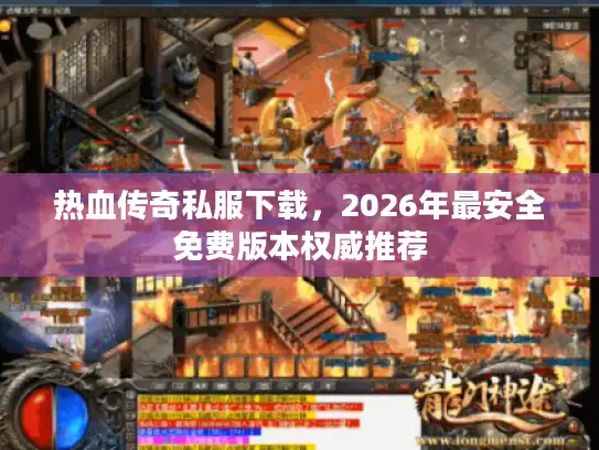 热血传奇私服下载，2026年最安全免费版本权威推荐