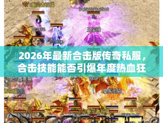 2026年最新合击版传奇私服,合击技能能否引爆年度热血狂潮? 2026年最新合击版传奇私服,合击技能能否引爆年度热血狂潮?
