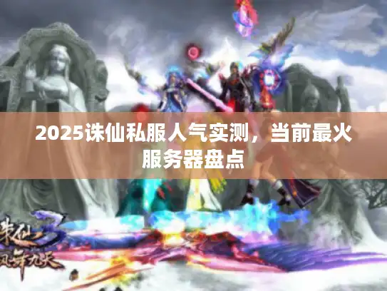 2025诛仙私服人气实测,当前最火服务器盘点 2025诛仙私服人气实测,当前最火服务器盘点