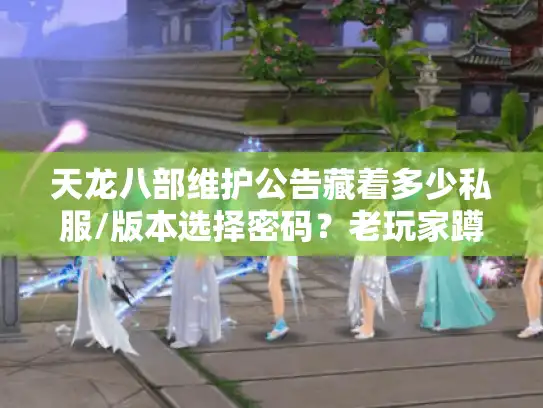 天龙八部维护公告藏着多少私服/版本选择密码?老玩家蹲3次更新挖出的实战干货 天龙八部维护公告藏着多少私服/版本选择密码?老玩家蹲3次更新挖出的实战干货