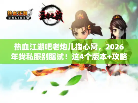 热血江湖吧老炮儿掏心窝，2026年找私服别瞎试！这4个版本+攻略直接抄作业